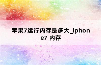 苹果7运行内存是多大_iphone7 内存